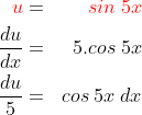 \begin{align*}{\color{Red} u}&=&{\color{Red} sin\;5x}\\\frac{du}{dx}&=&5.cos\;5x\\\frac{du}{5}&=&cos\;5x\;dx\end{align*}